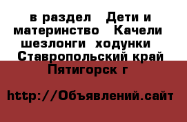  в раздел : Дети и материнство » Качели, шезлонги, ходунки . Ставропольский край,Пятигорск г.